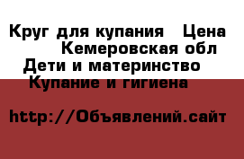 Круг для купания › Цена ­ 300 - Кемеровская обл. Дети и материнство » Купание и гигиена   